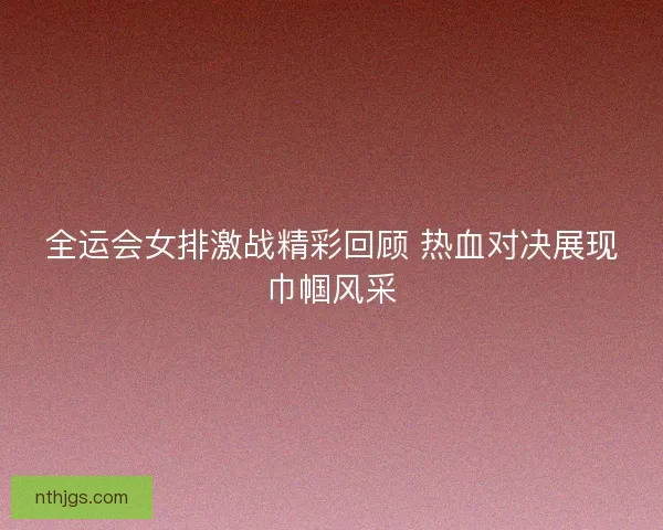 全运会女排激战精彩回顾 热血对决展现巾帼风采