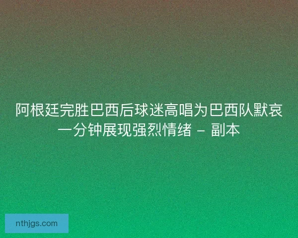 阿根廷完胜巴西后球迷高唱为巴西队默哀一分钟展现强烈情绪 - 副本