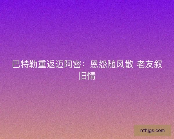 巴特勒重返迈阿密：恩怨随风散 老友叙旧情