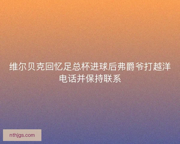 维尔贝克回忆足总杯进球后弗爵爷打越洋电话并保持联系