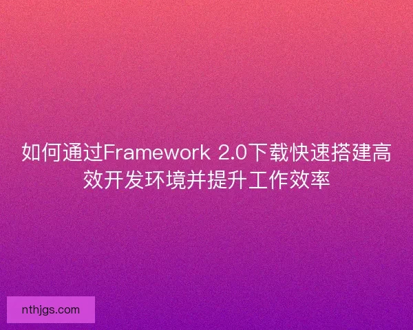 如何通过Framework 2.0下载快速搭建高效开发环境并提升工作效率