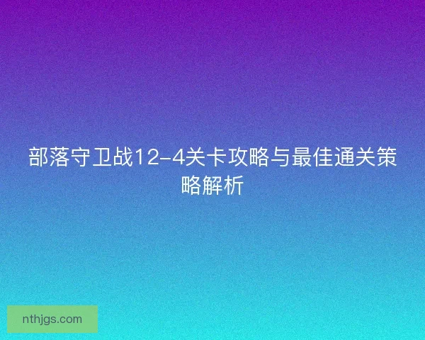 部落守卫战12-4关卡攻略与最佳通关策略解析