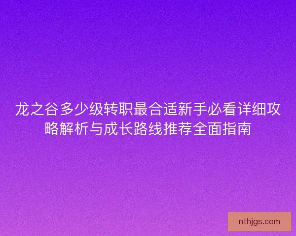 龙之谷多少级转职最合适新手必看详细攻略解析与成长路线推荐全面指南