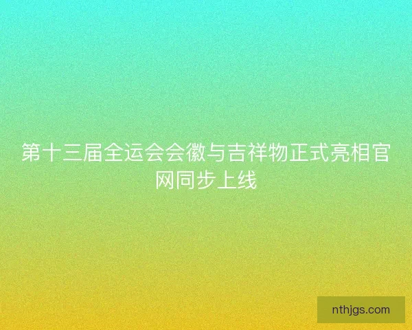 第十三届全运会会徽与吉祥物正式亮相官网同步上线