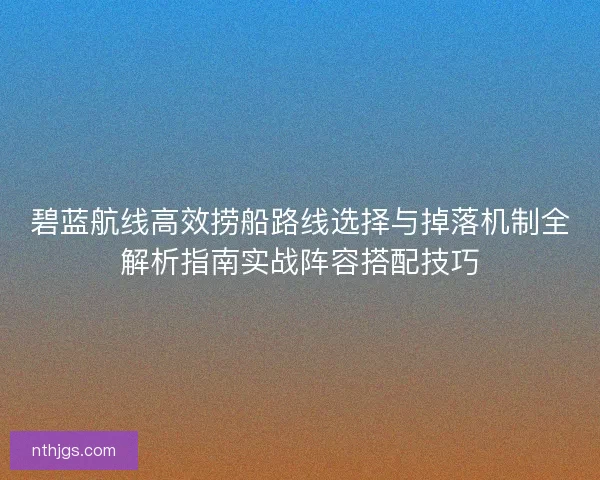 碧蓝航线高效捞船路线选择与掉落机制全解析指南实战阵容搭配技巧