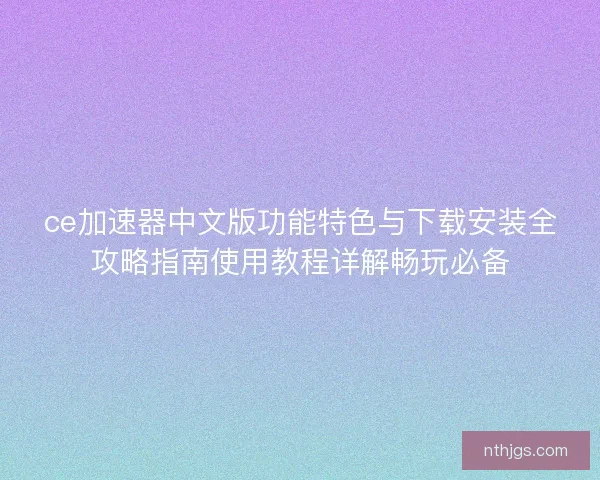 ce加速器中文版功能特色与下载安装全攻略指南使用教程详解畅玩必备
