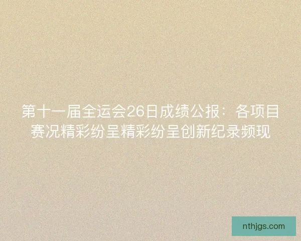 第十一届全运会26日成绩公报：各项目赛况精彩纷呈精彩纷呈创新纪录频现