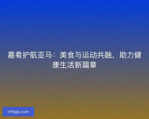 嘉肴护航亚马：美食与运动共融，助力健康生活新篇章