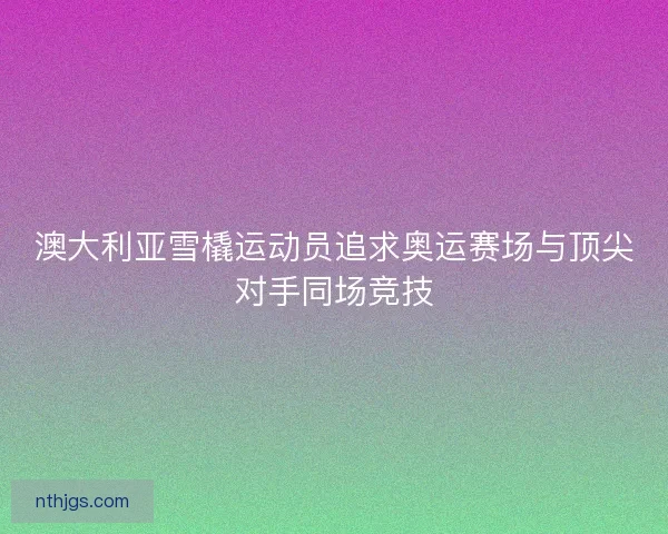 澳大利亚雪橇运动员追求奥运赛场与顶尖对手同场竞技