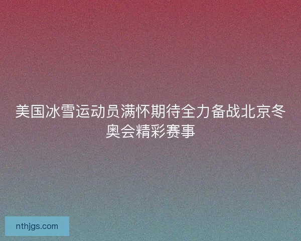 美国冰雪运动员满怀期待全力备战北京冬奥会精彩赛事