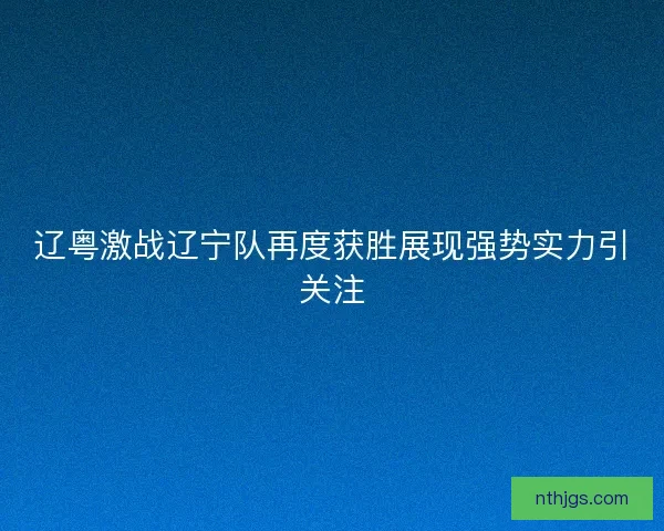辽粤激战辽宁队再度获胜展现强势实力引关注