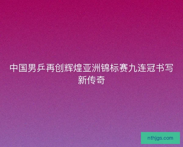 中国男乒再创辉煌亚洲锦标赛九连冠书写新传奇